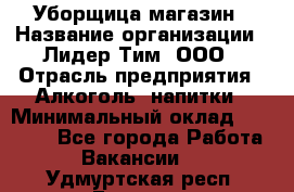 Уборщица магазин › Название организации ­ Лидер Тим, ООО › Отрасль предприятия ­ Алкоголь, напитки › Минимальный оклад ­ 15 000 - Все города Работа » Вакансии   . Удмуртская респ.,Глазов г.